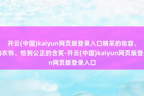 开云(中国)kaiyun网页版登录入口精采的妆容、根究的衣饰、恰到公正的含笑-开云(中国)kaiyun网页版登录入口