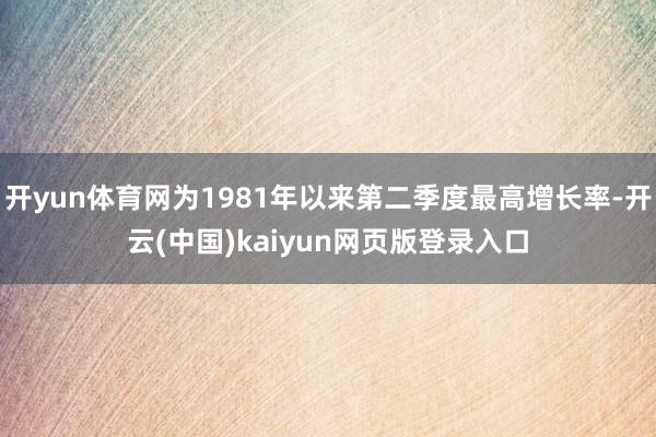 开yun体育网为1981年以来第二季度最高增长率-开云(中国)kaiyun网页版登录入口