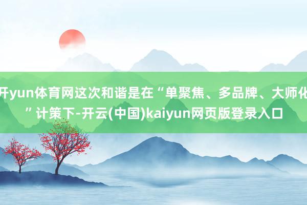 开yun体育网这次和谐是在“单聚焦、多品牌、大师化”计策下-开云(中国)kaiyun网页版登录入口