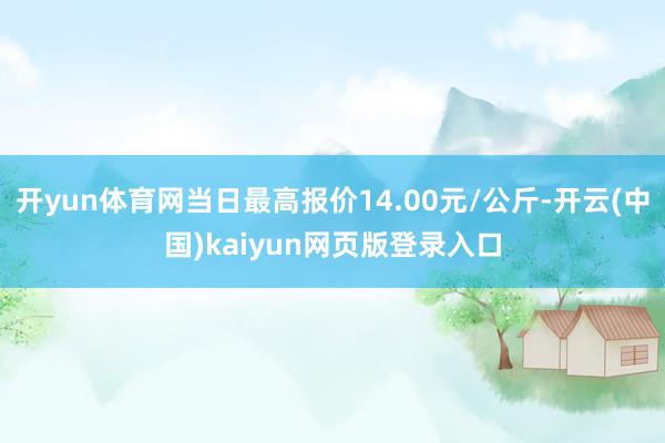 开yun体育网当日最高报价14.00元/公斤-开云(中国)kaiyun网页版登录入口