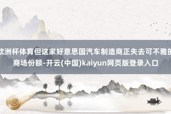 欧洲杯体育但这家好意思国汽车制造商正失去可不雅的商场份额-开云(中国)kaiyun网页版登录入口