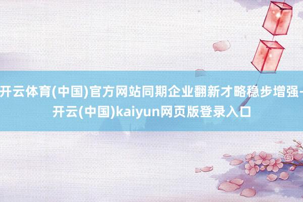 开云体育(中国)官方网站同期企业翻新才略稳步增强-开云(中国)kaiyun网页版登录入口