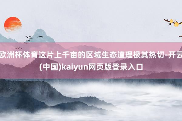 欧洲杯体育这片上千亩的区域生态道理极其热切-开云(中国)kaiyun网页版登录入口